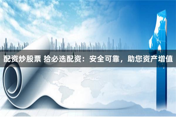 配资炒股票 拾必选配资：安全可靠，助您资产增值