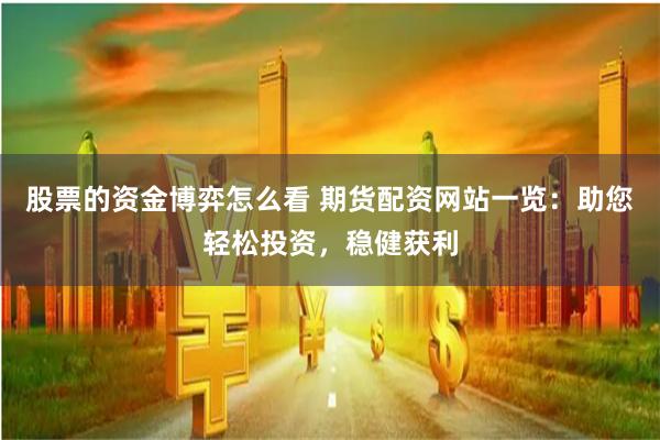 股票的资金博弈怎么看 期货配资网站一览：助您轻松投资，稳健获利