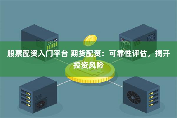 股票配资入门平台 期货配资：可靠性评估，揭开投资风险
