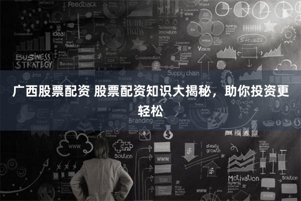 广西股票配资 股票配资知识大揭秘，助你投资更轻松