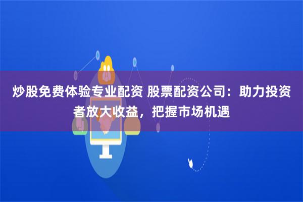 炒股免费体验专业配资 股票配资公司：助力投资者放大收益，把握市场机遇