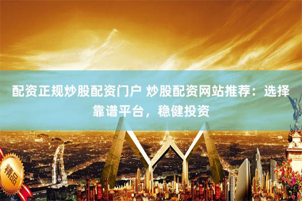 配资正规炒股配资门户 炒股配资网站推荐：选择靠谱平台，稳健投资