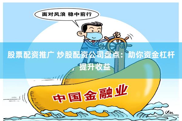 股票配资推广 炒股配资公司盘点：助你资金杠杆，提升收益