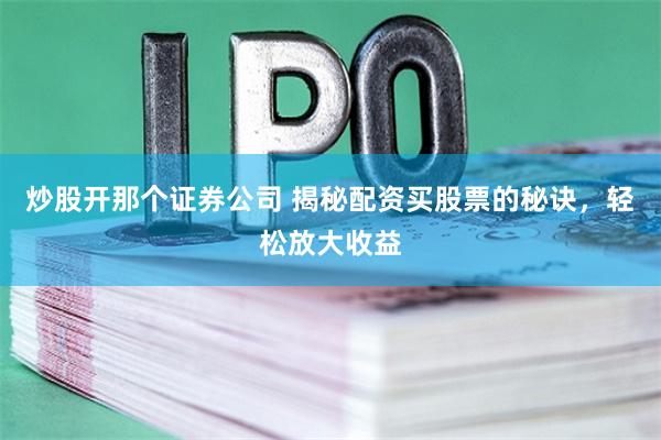 炒股开那个证券公司 揭秘配资买股票的秘诀，轻松放大收益