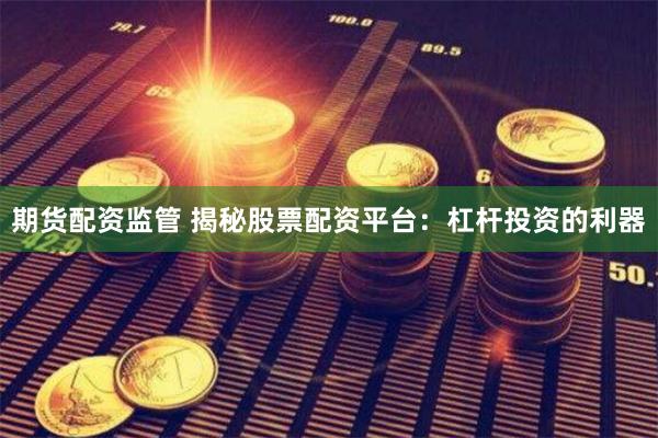 期货配资监管 揭秘股票配资平台：杠杆投资的利器