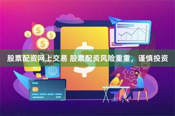 股票配资网上交易 股票配资风险重重，谨慎投资