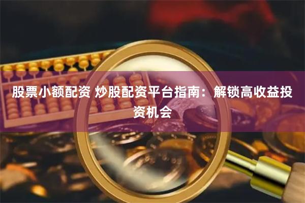 股票小额配资 炒股配资平台指南：解锁高收益投资机会