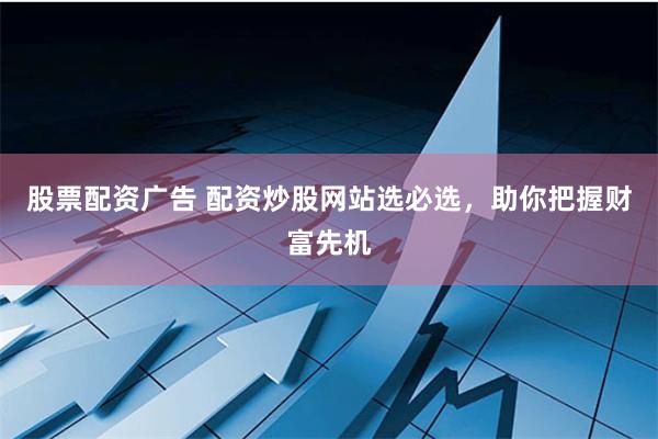 股票配资广告 配资炒股网站选必选，助你把握财富先机