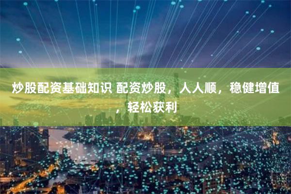 炒股配资基础知识 配资炒股，人人顺，稳健增值，轻松获利