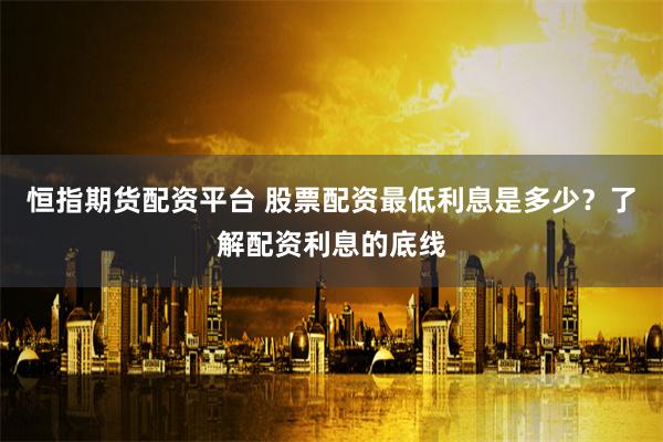 恒指期货配资平台 股票配资最低利息是多少？了解配资利息的底线
