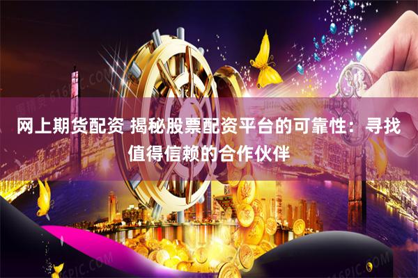 网上期货配资 揭秘股票配资平台的可靠性：寻找值得信赖的合作伙伴