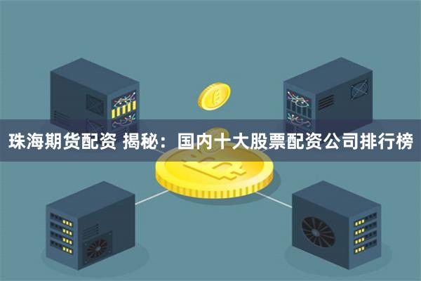 珠海期货配资 揭秘：国内十大股票配资公司排行榜