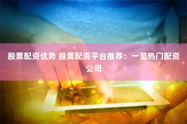 股票配资优势 股票配资平台推荐：一览热门配资公司