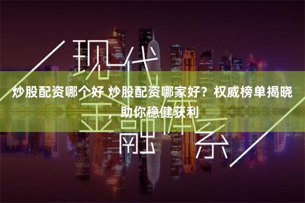 炒股配资哪个好 炒股配资哪家好？权威榜单揭晓，助你稳健获利
