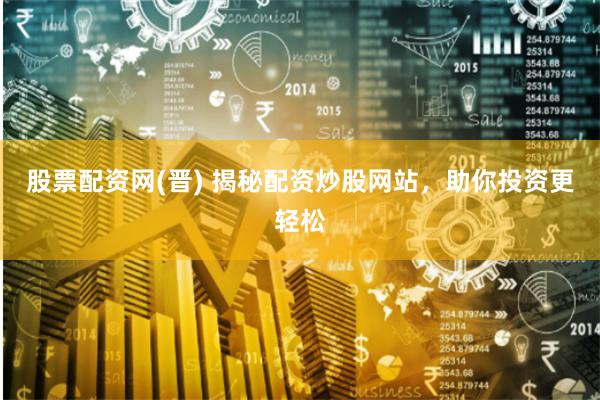股票配资网(晋) 揭秘配资炒股网站，助你投资更轻松