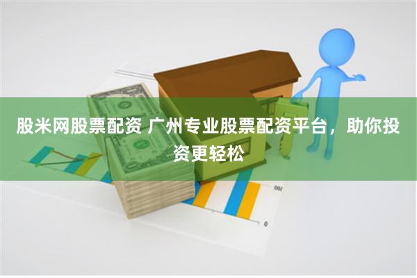股米网股票配资 广州专业股票配资平台，助你投资更轻松