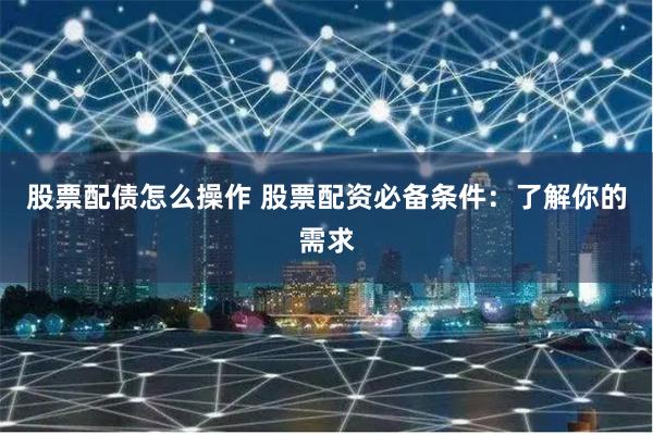 股票配债怎么操作 股票配资必备条件：了解你的需求