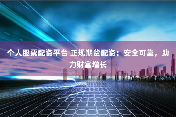个人股票配资平台 正规期货配资：安全可靠，助力财富增长