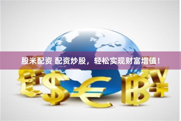 股米配资 配资炒股，轻松实现财富增值！