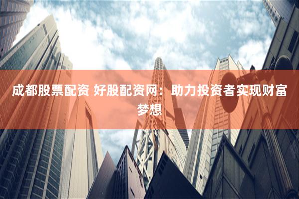 成都股票配资 好股配资网：助力投资者实现财富梦想