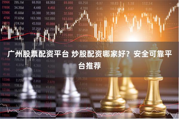 广州股票配资平台 炒股配资哪家好？安全可靠平台推荐