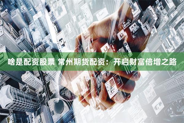 啥是配资股票 常州期货配资：开启财富倍增之路