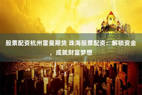 股票配资杭州雷曼期货 珠海股票配资：解锁资金，成就财富梦想
