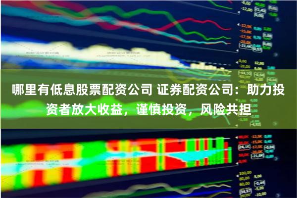 哪里有低息股票配资公司 证券配资公司：助力投资者放大收益，谨慎投资，风险共担