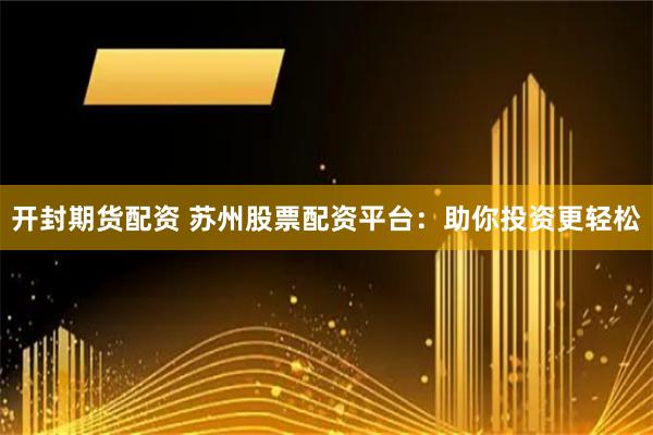 开封期货配资 苏州股票配资平台：助你投资更轻松