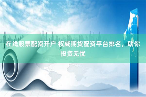 在线股票配资开户 权威期货配资平台排名，助你投资无忧