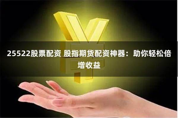 25522股票配资 股指期货配资神器：助你轻松倍增收益
