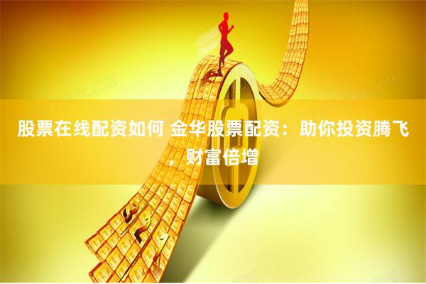 股票在线配资如何 金华股票配资：助你投资腾飞，财富倍增
