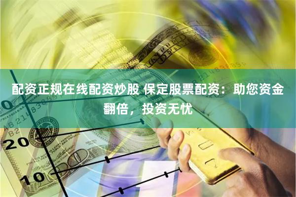 配资正规在线配资炒股 保定股票配资：助您资金翻倍，投资无忧