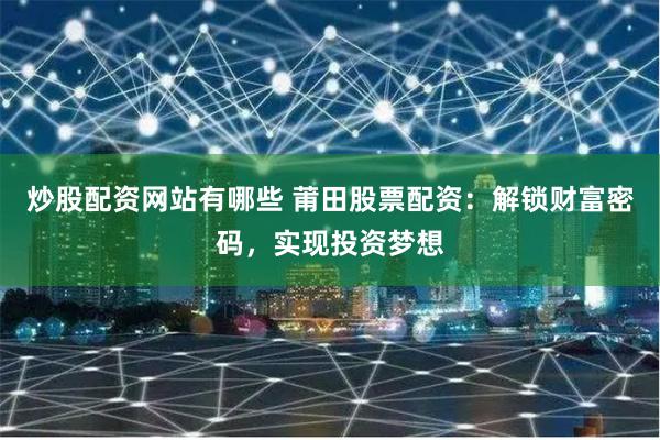 炒股配资网站有哪些 莆田股票配资：解锁财富密码，实现投资梦想