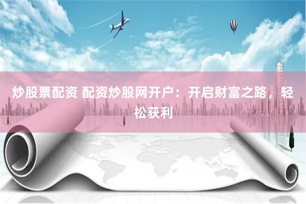 炒股票配资 配资炒股网开户：开启财富之路，轻松获利
