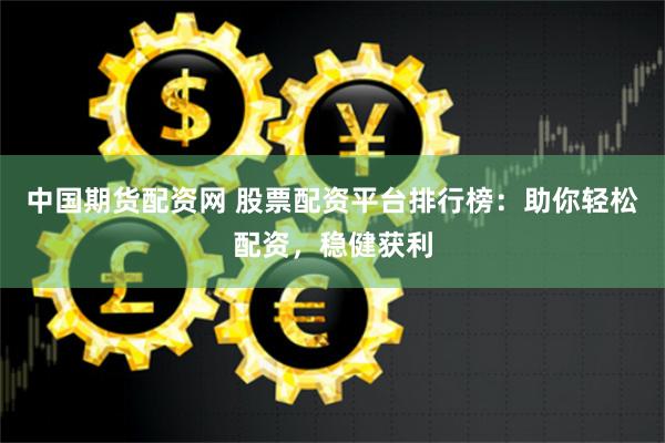 中国期货配资网 股票配资平台排行榜：助你轻松配资，稳健获利