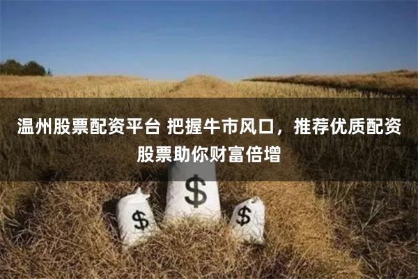 温州股票配资平台 把握牛市风口，推荐优质配资股票助你财富倍增