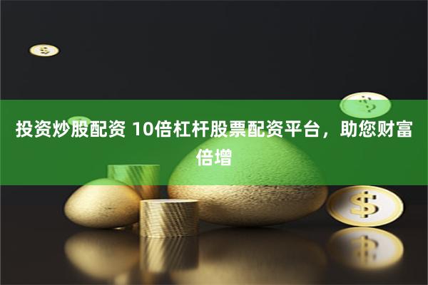 投资炒股配资 10倍杠杆股票配资平台，助您财富倍增