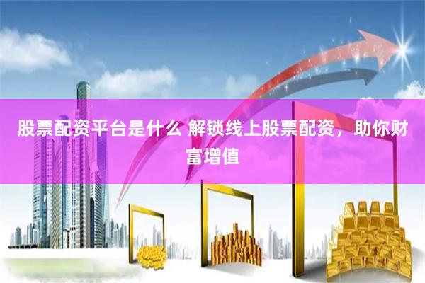 股票配资平台是什么 解锁线上股票配资，助你财富增值