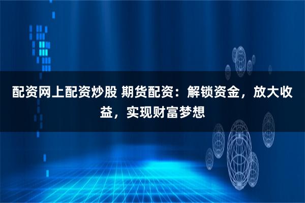 配资网上配资炒股 期货配资：解锁资金，放大收益，实现财富梦想