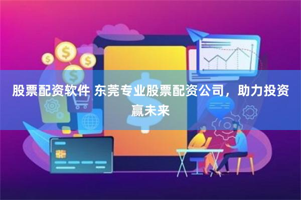 股票配资软件 东莞专业股票配资公司，助力投资赢未来