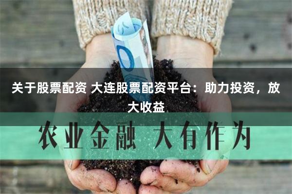 关于股票配资 大连股票配资平台：助力投资，放大收益