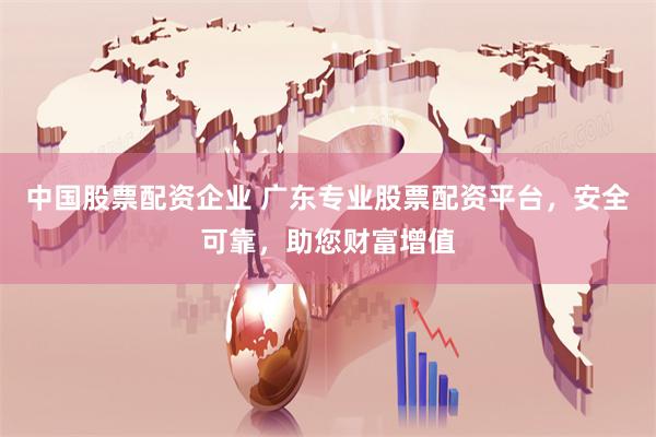 中国股票配资企业 广东专业股票配资平台，安全可靠，助您财富增值