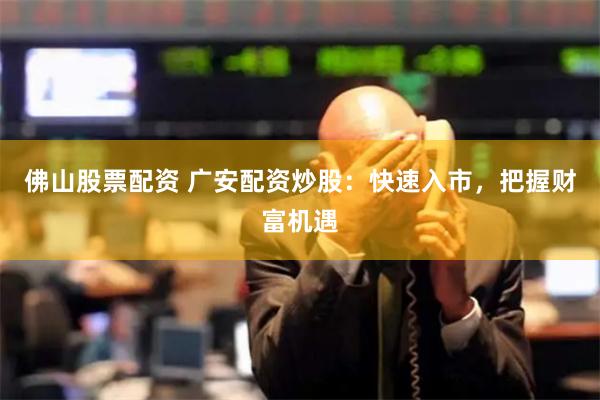 佛山股票配资 广安配资炒股：快速入市，把握财富机遇