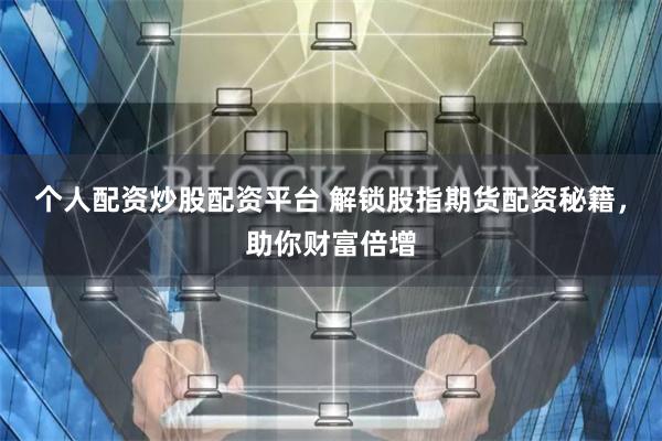 个人配资炒股配资平台 解锁股指期货配资秘籍，助你财富倍增