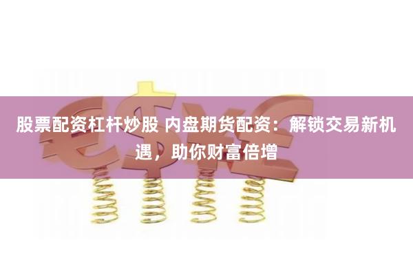 股票配资杠杆炒股 内盘期货配资：解锁交易新机遇，助你财富倍增