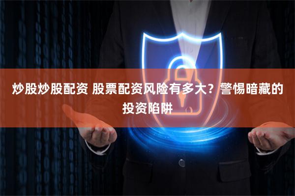 炒股炒股配资 股票配资风险有多大?警惕暗藏的投资陷阱