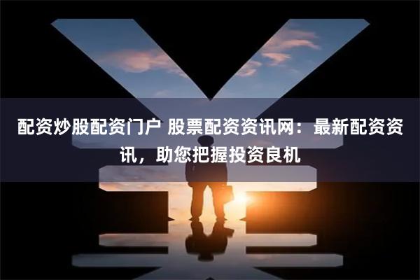 配资炒股配资门户 股票配资资讯网:最新配资资讯,助您把握投资良机