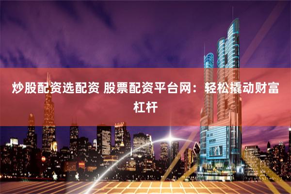 炒股配资选配资 股票配资平台网:轻松撬动财富杠杆