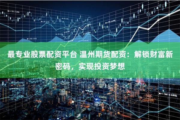 最专业股票配资平台 温州期货配资:解锁财富新密码,实现投资梦想